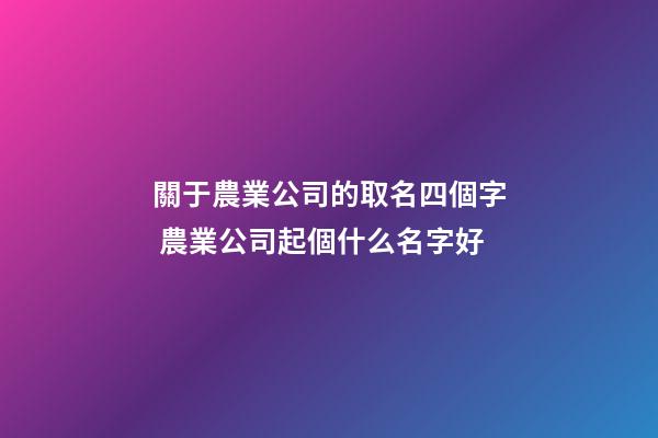 關于農業公司的取名四個字 農業公司起個什么名字好-第1張-公司起名-玄機派